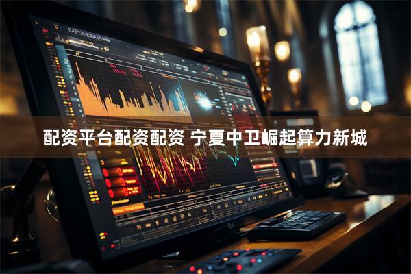 配资平台配资配资 宁夏中卫崛起算力新城