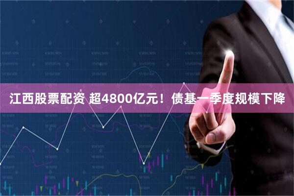 江西股票配资 超4800亿元！债基一季度规模下降