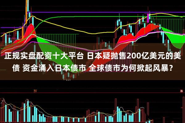正规实盘配资十大平台 日本疑抛售200亿美元的美债 资金涌入日本债市 全球债市为何掀起风暴？