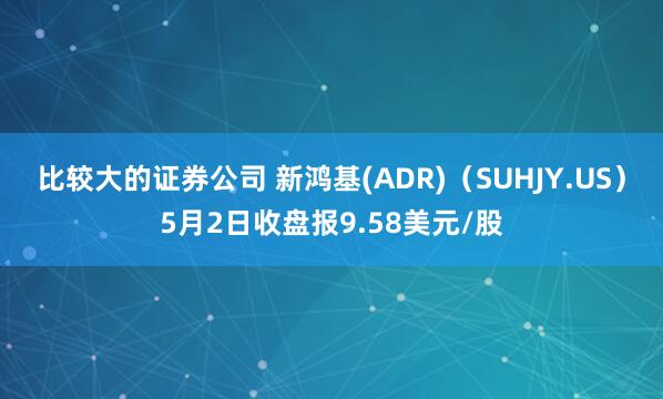 比较大的证券公司 新鸿基(ADR)（SUHJY.US）5月2日收盘报9.58美元/股