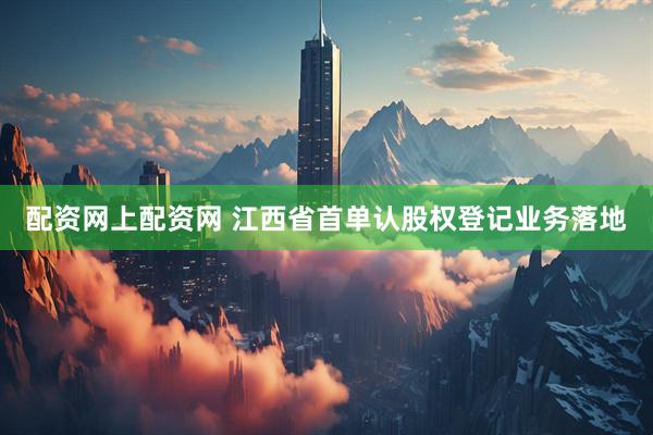 配资网上配资网 江西省首单认股权登记业务落地
