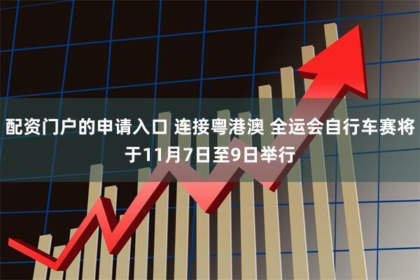 配资门户的申请入口 连接粤港澳 全运会自行车赛将于11月7日至9日举行