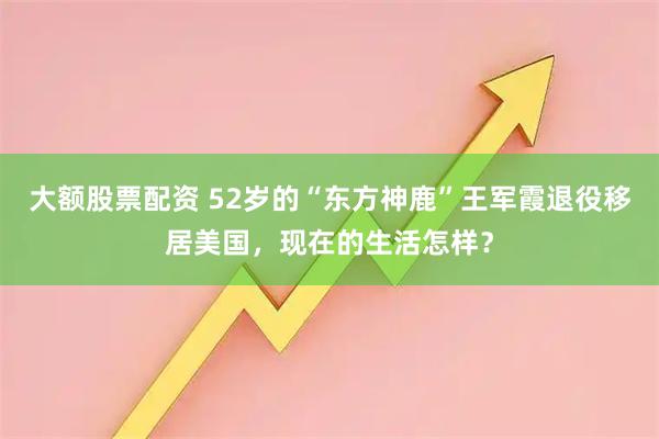大额股票配资 52岁的“东方神鹿”王军霞退役移居美国，现在的生活怎样？