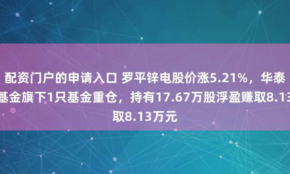 配资门户的申请入口 罗平锌电股价涨5.21%，华泰柏瑞基金旗下1只基金重仓，持有17.67万股浮盈赚取8.13万元