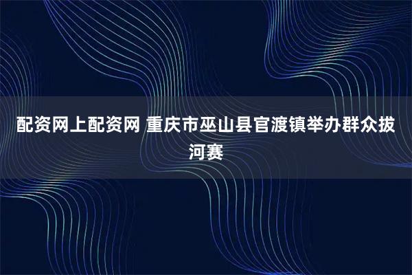 配资网上配资网 重庆市巫山县官渡镇举办群众拔河赛