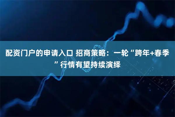 配资门户的申请入口 招商策略：一轮“跨年+春季”行情有望持续演绎