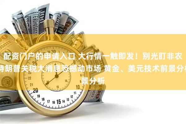 配资门户的申请入口 大行情一触即发！别光盯非农 特朗普关税大消息恐撼动市场 黄金、美元技术前景分析
