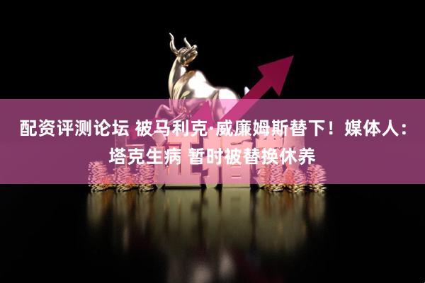 配资评测论坛 被马利克·威廉姆斯替下！媒体人：塔克生病 暂时被替换休养