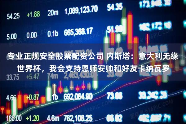 专业正规安全股票配资公司 内斯塔：意大利无缘世界杯，我会支持恩师安帅和好友卡纳瓦罗