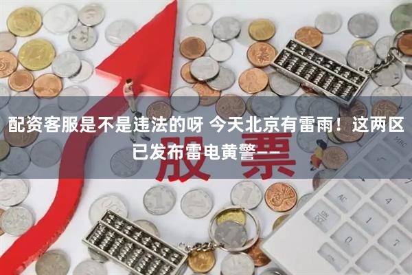 配资客服是不是违法的呀 今天北京有雷雨！这两区已发布雷电黄警——