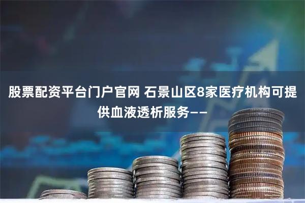股票配资平台门户官网 石景山区8家医疗机构可提供血液透析服务——