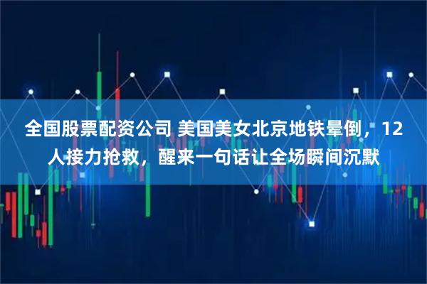 全国股票配资公司 美国美女北京地铁晕倒，12人接力抢救，醒来一句话让全场瞬间沉默