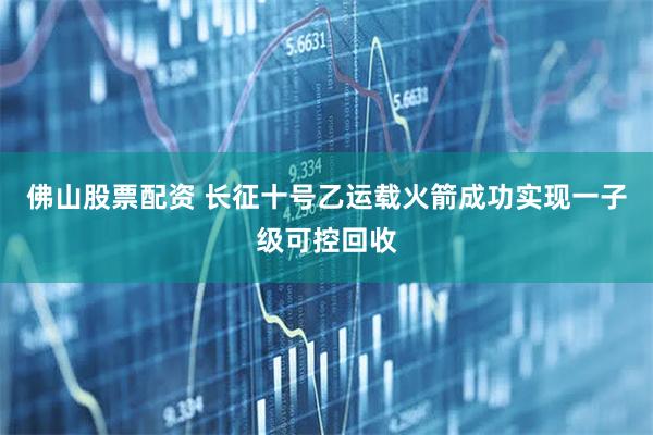 佛山股票配资 长征十号乙运载火箭成功实现一子级可控回收