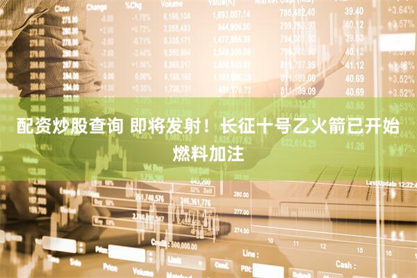配资炒股查询 即将发射！长征十号乙火箭已开始燃料加注