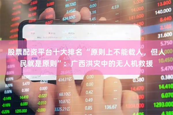 股票配资平台十大排名 “原则上不能载人，但人民就是原则”：广西洪灾中的无人机救援
