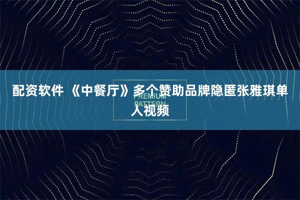 配资软件 《中餐厅》多个赞助品牌隐匿张雅琪单人视频